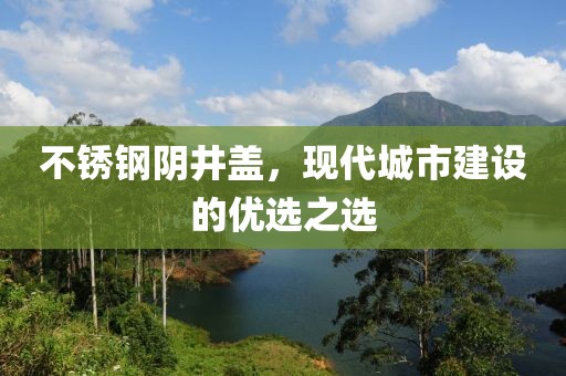 不銹鋼陰井蓋，現(xiàn)代城市建設(shè)的優(yōu)選之選