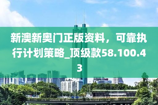 新澳新奧門正版資料，可靠執(zhí)行計(jì)劃策略_頂級款58.100.43