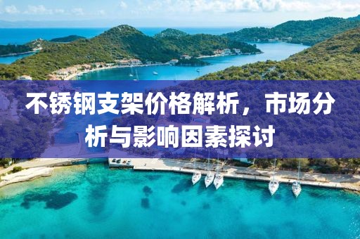 不銹鋼支架價(jià)格解析，市場(chǎng)分析與影響因素探討