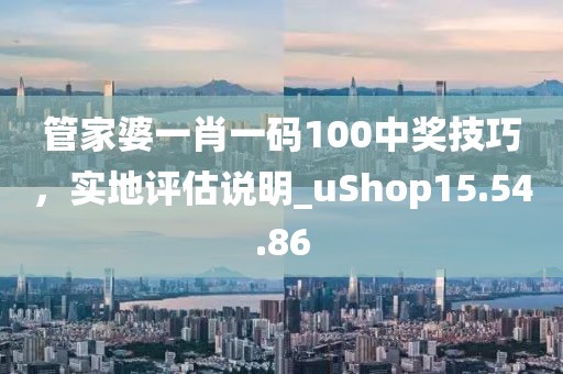 管家婆一肖一碼100中獎技巧，實地評估說明_uShop15.54.86