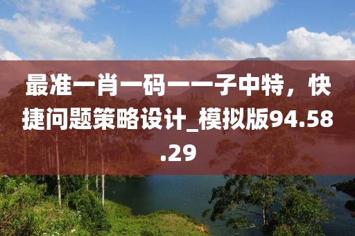 最準(zhǔn)一肖一碼一一子中特，快捷問(wèn)題策略設(shè)計(jì)_模擬版94.58.29