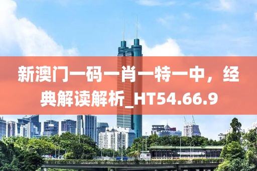 新澳門一碼一肖一特一中，經(jīng)典解讀解析_HT54.66.9