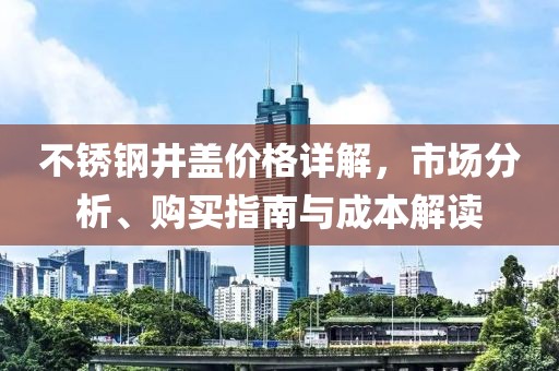 不銹鋼井蓋價(jià)格詳解，市場(chǎng)分析、購(gòu)買(mǎi)指南與成本解讀