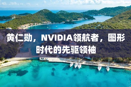 黃仁勛，NVIDIA領(lǐng)航者，圖形時(shí)代的先驅(qū)領(lǐng)袖