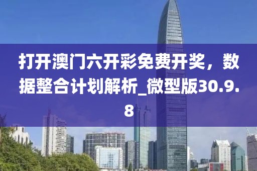 打開澳門六開彩免費開獎，數(shù)據(jù)整合計劃解析_微型版30.9.8