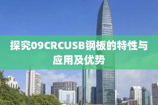 探究09CRCUSB鋼板的特性與應(yīng)用及優(yōu)勢(shì)