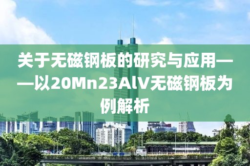 關(guān)于無磁鋼板的研究與應(yīng)用——以20Mn23AlV無磁鋼板為例解析