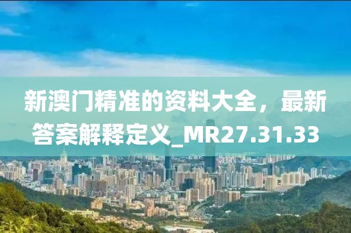 新澳門精準的資料大全，最新答案解釋定義_MR27.31.33