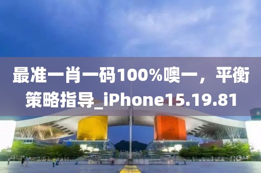 最準(zhǔn)一肖一碼100%噢一，平衡策略指導(dǎo)_iPhone15.19.81