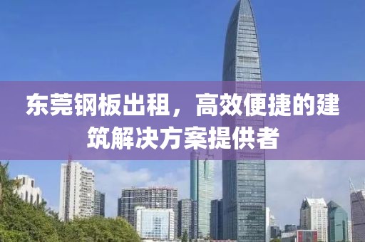 東莞鋼板出租，高效便捷的建筑解決方案提供者