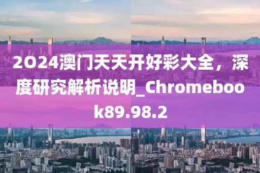 2O24澳門天天開好彩大全，深度研究解析說明_Chromebook89.98.2