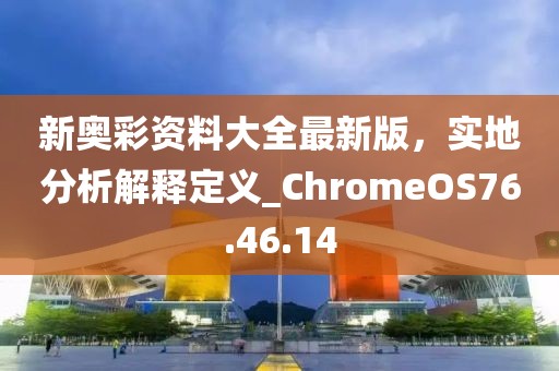 新奧彩資料大全最新版，實(shí)地分析解釋定義_ChromeOS76.46.14