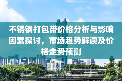 不銹鋼打包帶價(jià)格分析與影響因素探討，市場(chǎng)趨勢(shì)解讀及價(jià)格走勢(shì)預(yù)測(cè)