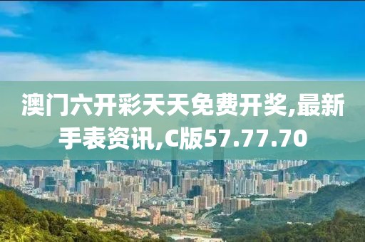 澳門六開彩天天免費(fèi)開獎(jiǎng),最新手表資訊,C版57.77.70