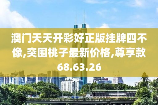 澳門天天開彩好正版掛牌四不像,突圍桃子最新價(jià)格,尊享款68.63.26