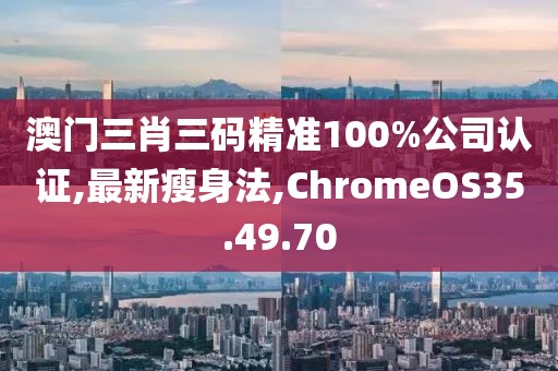 澳門三肖三碼精準(zhǔn)100%公司認(rèn)證,最新瘦身法,ChromeOS35.49.70