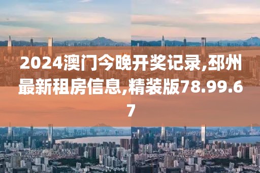 2024澳門(mén)今晚開(kāi)獎(jiǎng)記錄,邳州最新租房信息,精裝版78.99.67