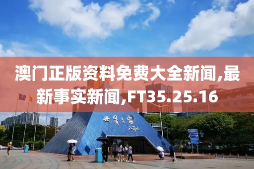 澳門正版資料免費大全新聞,最新事實新聞,FT35.25.16