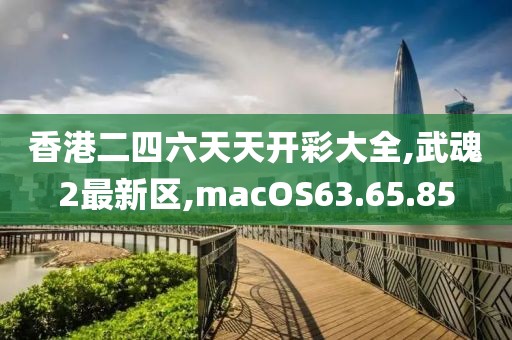 香港二四六天天開彩大全,武魂2最新區(qū),macOS63.65.85