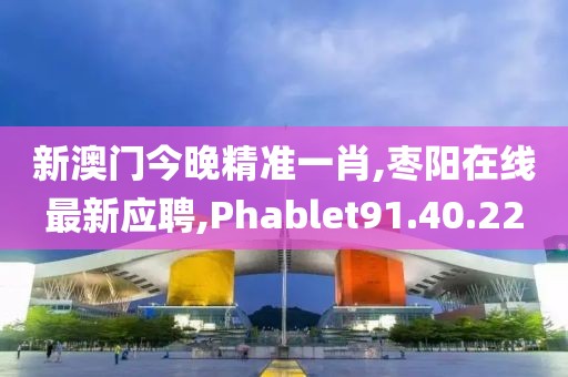 新澳門今晚精準(zhǔn)一肖,棗陽在線最新應(yīng)聘,Phablet91.40.22