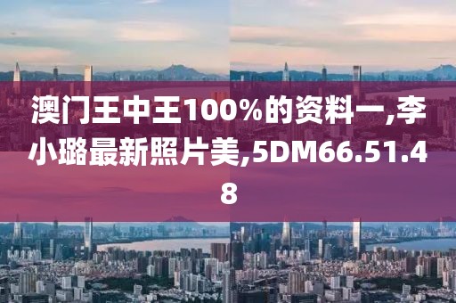 澳門王中王100%的資料一,李小璐最新照片美,5DM66.51.48