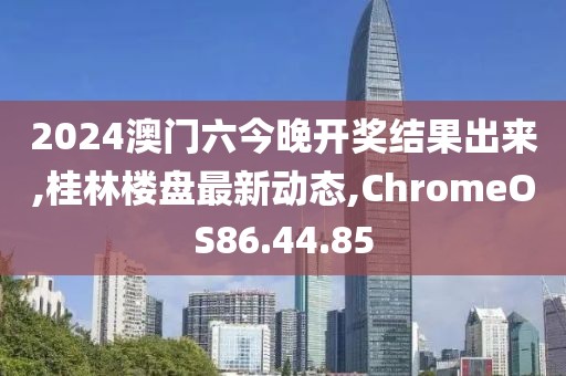 2024澳門六今晚開獎(jiǎng)結(jié)果出來,桂林樓盤最新動(dòng)態(tài),ChromeOS86.44.85