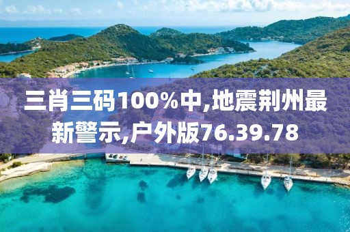 三肖三碼100%中,地震荊州最新警示,戶外版76.39.78