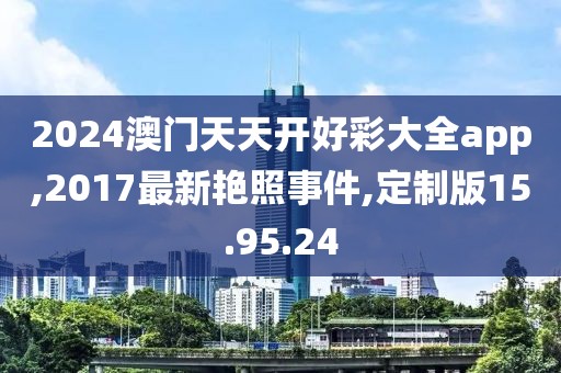 2024澳門天天開(kāi)好彩大全app,2017最新艷照事件,定制版15.95.24