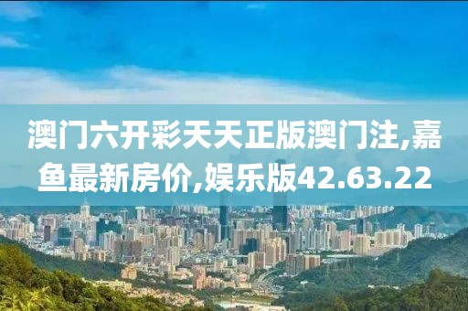 澳門六開彩天天正版澳門注,嘉魚最新房價,娛樂版42.63.22