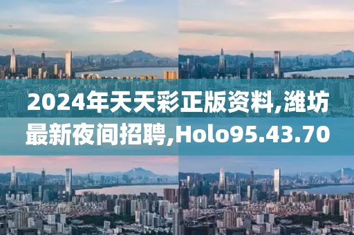 2024年天天彩正版資料,濰坊最新夜間招聘,Holo95.43.70