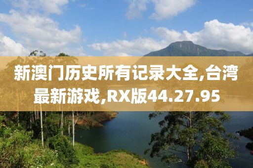 新澳門歷史所有記錄大全,臺(tái)灣最新游戲,RX版44.27.95