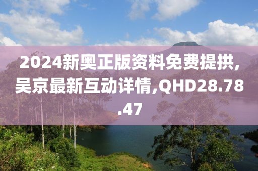 2024新奧正版資料免費提拱,吳京最新互動詳情,QHD28.78.47