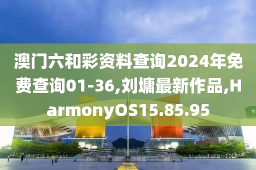 澳門六和彩資料查詢2024年免費查詢01-36,劉墉最新作品,HarmonyOS15.85.95