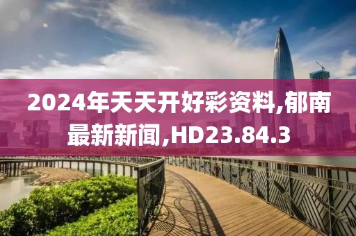 2024年天天開好彩資料,郁南最新新聞,HD23.84.3