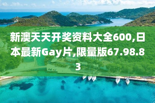 新澳天天開獎資料大全600,日本最新Gay片,限量版67.98.83