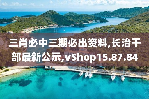 三肖必中三期必出資料,長治干部最新公示,vShop15.87.84