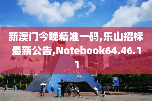 新澳門(mén)今晚精準(zhǔn)一碼,樂(lè)山招標(biāo)最新公告,Notebook64.46.11