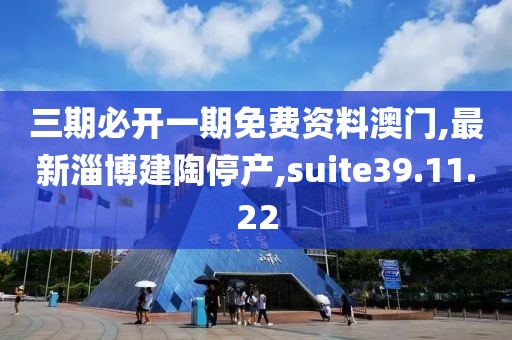 三期必開一期免費(fèi)資料澳門,最新淄博建陶停產(chǎn),suite39.11.22