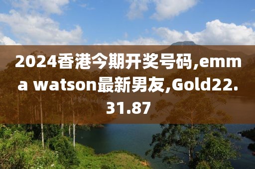 2024香港今期開(kāi)獎(jiǎng)號(hào)碼,emma watson最新男友,Gold22.31.87