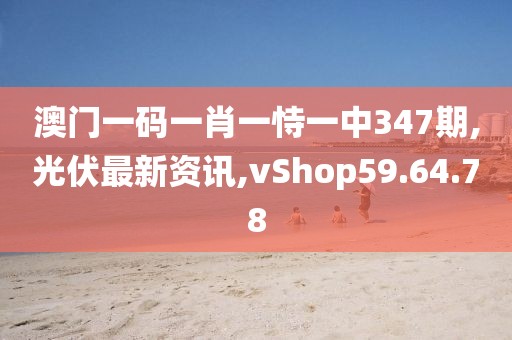 澳門一碼一肖一恃一中347期,光伏最新資訊,vShop59.64.78