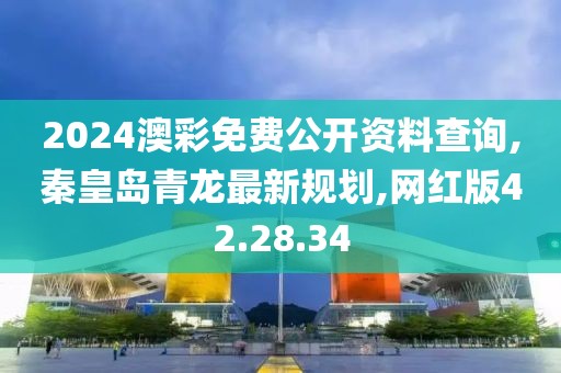 2024澳彩免費公開資料查詢,秦皇島青龍最新規(guī)劃,網(wǎng)紅版42.28.34