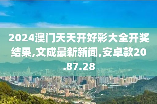 2024澳門天天開好彩大全開獎(jiǎng)結(jié)果,文成最新新聞,安卓款20.87.28