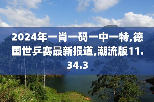 2024年一肖一碼一中一特,德國(guó)世乒賽最新報(bào)道,潮流版11.34.3