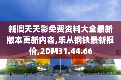 新澳天天彩免費(fèi)資料大全最新版本更新內(nèi)容,樂從鋼鐵最新報(bào)價(jià),2DM31.44.66