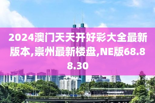 2024澳門天天開好彩大全最新版本,崇州最新樓盤,NE版68.88.30