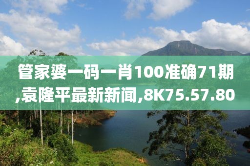 管家婆一碼一肖100準(zhǔn)確71期,袁隆平最新新聞,8K75.57.80