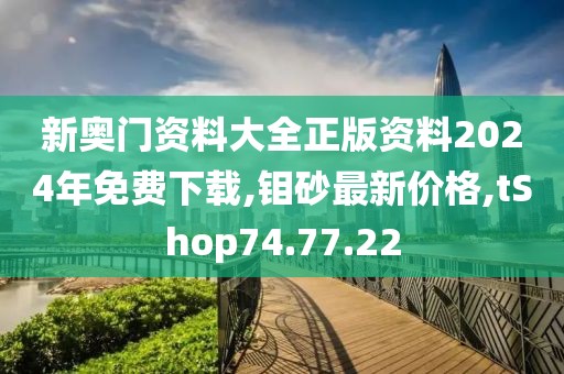 新奧門(mén)資料大全正版資料2024年免費(fèi)下載,鉬砂最新價(jià)格,tShop74.77.22