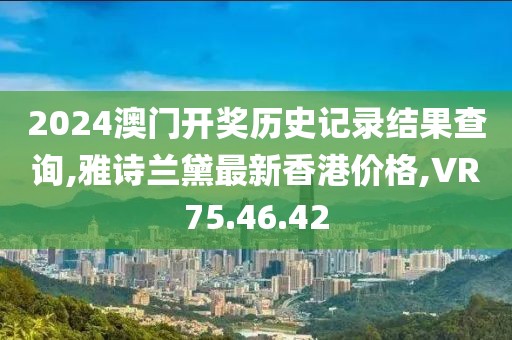 2024澳門開獎歷史記錄結(jié)果查詢,雅詩蘭黛最新香港價格,VR75.46.42