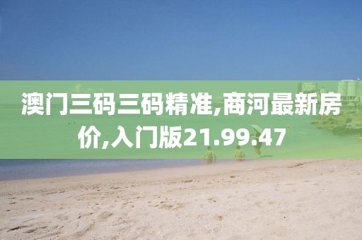 澳門三碼三碼精準(zhǔn),商河最新房價,入門版21.99.47