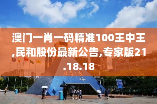 澳門一肖一碼精準100王中王,民和股份最新公告,專家版21.18.18